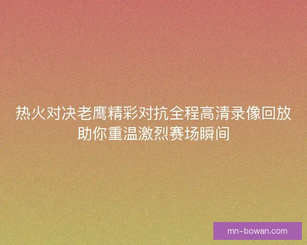 热火对决老鹰精彩对抗全程高清录像回放助你重温激烈赛场瞬间