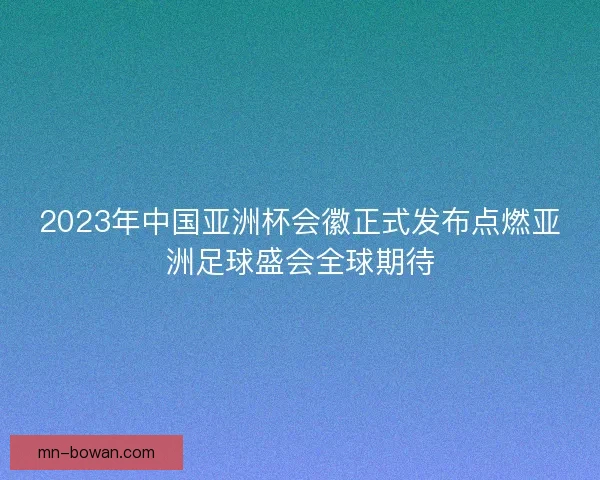 2023年中国亚洲杯会徽正式发布点燃亚洲足球盛会全球期待